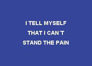 I TELL MYSELF
THAT I CAN'T

STAND THE PAIN