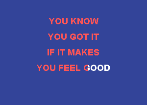 YOU KNOW
YOU GOT IT
IF IT MAKES

YOU FEEL GOOD
