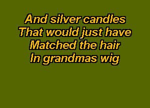 And silver candles
That wouldjust have
Matched the hair

In grandmas wig