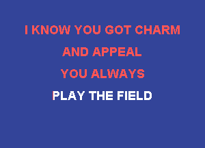 I KNOW YOU GOT CHARM
AND APPEAL
YOU ALWAYS

PLAY THE FIELD