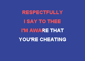 RESPECTFULLY
I SAY T0 THEE
I'M AWARE THAT

YOU'RE CHEATING