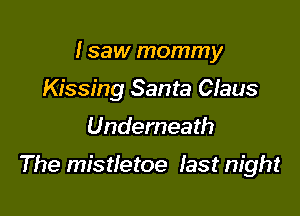 I saw mommy
Kissing Santa Claus

Underneath

The mistletoe last night