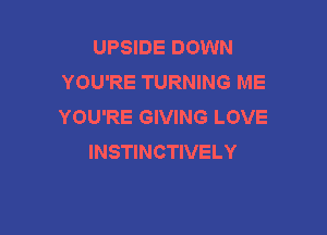 UPSIDE DOWN
YOU'RE TURNING ME
YOU'RE GIVING LOVE

INSTINCTIVELY