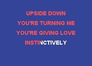 UPSIDE DOWN
YOU'RE TURNING ME
YOU'RE GIVING LOVE

INSTINCTIVELY