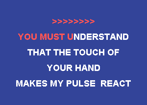 YOU MUST UNDERSTAND
THAT THE TOUCH OF
YOUR HAND
MAKES MY PULSE REACT