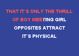THAT ITS ONLY THE THRILL
OF BOY MEETING GIRL
OPPOSITES ATTRACT
ITS PHYSICAL