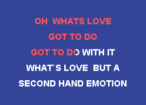 OH WHATS LOVE
GOT TO DO
GOT TO DO WITH IT

WHATS LOVE BUT A
SECOND HAND EMOTION