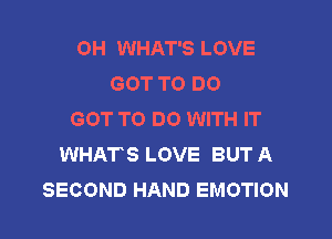 OH WHAT'S LOVE
GOT TO DO
GOT TO DO WITH IT

WHATS LOVE BUT A
SECOND HAND EMOTION