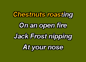 Chestnuts roasting

On an open fire

Jack Frost nipping

At your nose