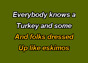 Everybody knows a

Turkey and some
And folks dressed

Up like eskimos