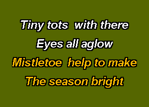 Tiny tots with there
Eyes all aglow

Mistletoe help to make

The season bright