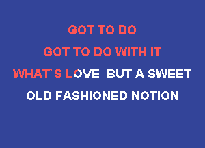 GOT TO DO
GOT TO DO WITH IT
WHATS LOVE BUT A SWEET
OLD FASHIONED NOTION