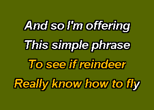 And so I'm offering
This simple phrase

To see if reindeer

Really know how to ffy