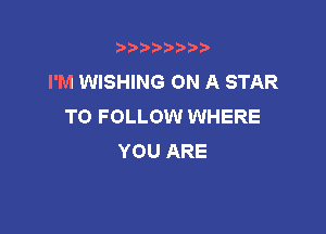 t888w'i'bb

I'M WISHING ON A STAR
TO FOLLOW WHERE

YOU ARE