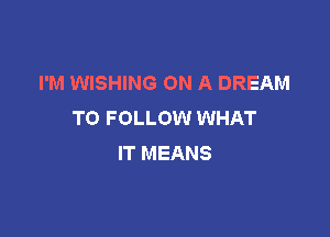 I'M WISHING ON A DREAM
TO FOLLOW WHAT

IT MEANS