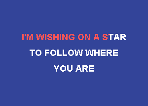 I'M WISHING ON A STAR
TO FOLLOW WHERE

YOU ARE