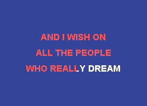 AND IWISH ON
ALL THE PEOPLE

WHO REALLY DREAM
