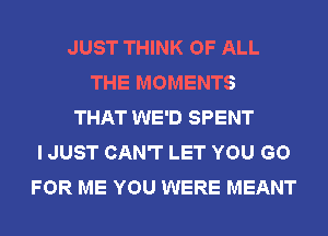 JUST THINK OF ALL
THE MOMENTS
THAT WE'D SPENT
I JUST CAN'T LET YOU GO
FOR ME YOU WERE MEANT
