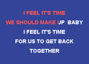 I FEEL IT'S TIME
WE SHOULD MAKE UP BABY
I FEEL IT'S TIME
FOR US TO GET BACK
TOGETHER