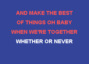 AND MAKE THE BEST
OF THINGS OH BABY
WHEN WE'RE TOGETHER
WHETHER OR NEVER