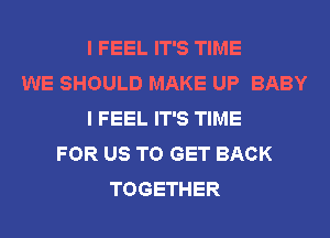 I FEEL IT'S TIME
WE SHOULD MAKE UP BABY
I FEEL IT'S TIME
FOR US TO GET BACK
TOGETHER