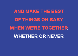 AND MAKE THE BEST
OF THINGS OH BABY
WHEN WE'RE TOGETHER
WHETHER OR NEVER