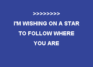 t888w'i'bb

I'M WISHING ON A STAR
TO FOLLOW WHERE

YOU ARE