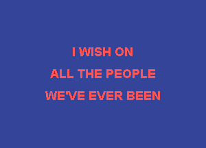 IWISH ON
ALL THE PEOPLE

WE'VE EVER BEEN