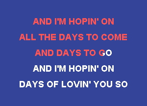 AND I'M HOPIN' ON
ALL THE DAYS TO COME
AND DAYS TO GO

AND I'M HOPIN' 0N
DAYS OF LOVIN' YOU SO