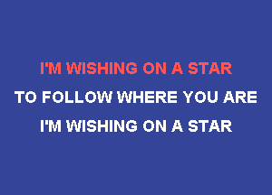 I'M WISHING ON A STAR
TO FOLLOW WHERE YOU ARE

I'M WISHING ON A STAR