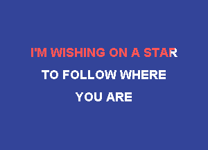 I'M WISHING ON A STAR
TO FOLLOW WHERE

YOU ARE