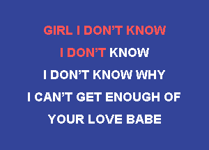 GIRL I DONIT KNOW
I DONT KNOW
I DONIT KNOW WHY

I CANT GET ENOUGH OF
YOUR LOVE BABE