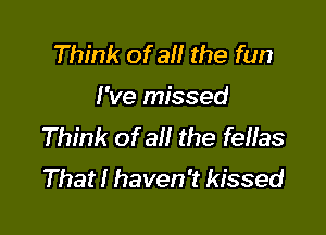 Think of all the fun

I've missed

Think of all the feHas
That! haven't kissed