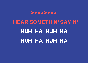 t888w'i'bb

I HEAR SOMETHIN' SAYIN'
HUH HA HUH HA

HUH HA HUH HA