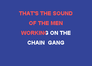 THAT'S THE SOUND
OF THE MEN
WORKING ON THE

CHAIN GANG