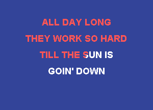 ALL DAY LONG
THEY WORK SO HARD
TILL THE SUN IS

GOIN' DOWN