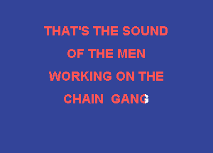 THAT'S THE SOUND
OF THE MEN
WORKING ON THE

CHAIN GANG
