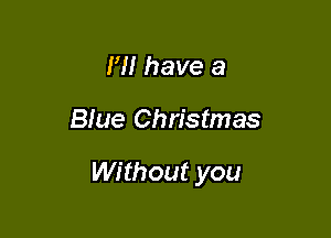 I'll have a

Blue Christmas

Without you