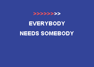 b)) I )I

EVERYBODY
NEEDS SOMEBODY