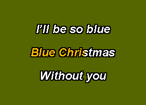 H! be so blue

Blue Christmas

Without you