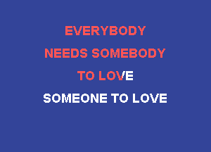 EVERYBODY
NEEDSSOMEBODY
TOLOVE

SOMEONETOLOVE