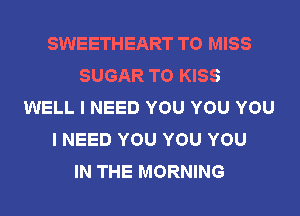 SWEETHEART T0 MISS
SUGAR T0 KISS
WELL I NEED YOU YOU YOU
I NEED YOU YOU YOU
IN THE MORNING