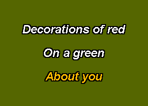 Decorations of red

On a green

About you