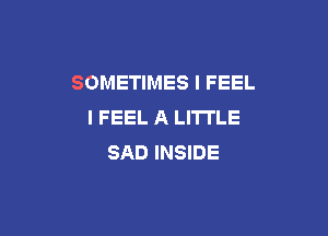 SOMETIMES I FEEL
I FEEL A LITTLE

SAD INSIDE