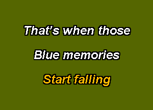 That's when those

Blue memories

Start falling