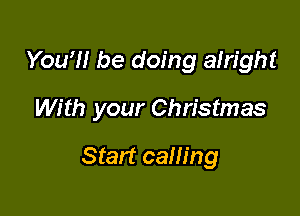 You?! be doing alright

With your Christmas

Start caning