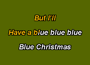 But HI

Have a blue blue blue

Blue Christmas