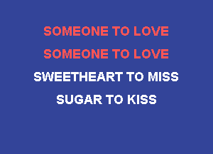 SOMEONE TO LOVE
SOMEONE TO LOVE
SWEETHEART TO MISS
SUGAR TO KISS

g