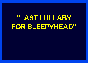 LAST LULLABY
FOR SLEEPYHEAD