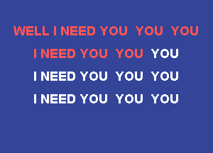 WELL I NEED YOU YOU YOU
INEED YOU YOU YOU
INEED YOU YOU YOU

INEED YOU YOU YOU